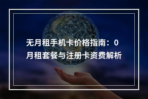 无月租手机卡价格指南：0月租套餐与注册卡资费解析