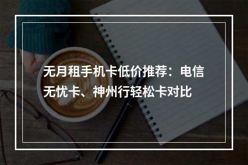 无月租手机卡低价推荐：电信无忧卡、神州行轻松卡对比