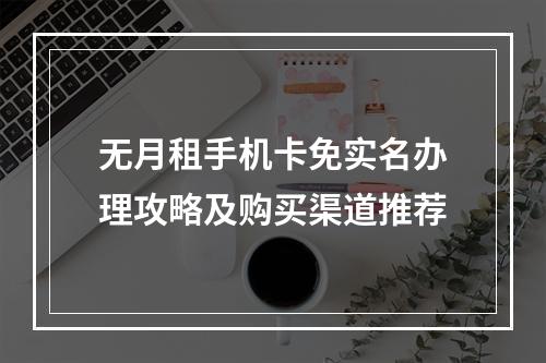 无月租手机卡免实名办理攻略及购买渠道推荐