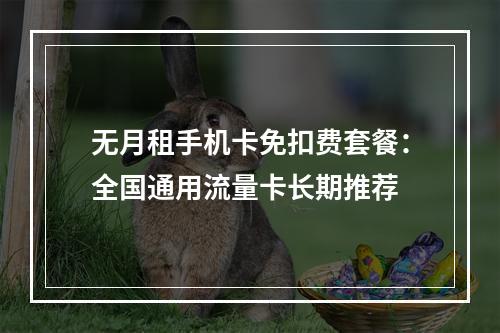无月租手机卡免扣费套餐：全国通用流量卡长期推荐