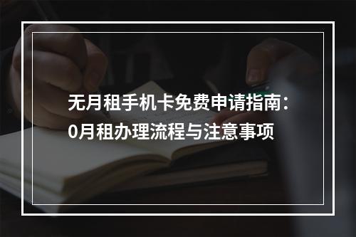 无月租手机卡免费申请指南：0月租办理流程与注意事项