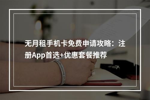 无月租手机卡免费申请攻略：注册App首选+优惠套餐推荐