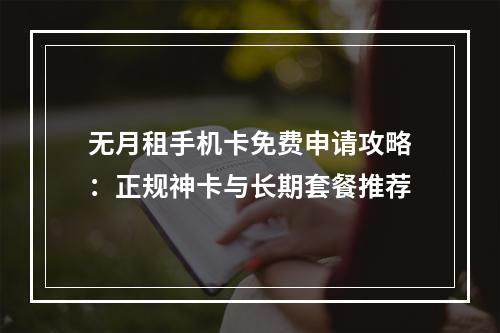 无月租手机卡免费申请攻略：正规神卡与长期套餐推荐