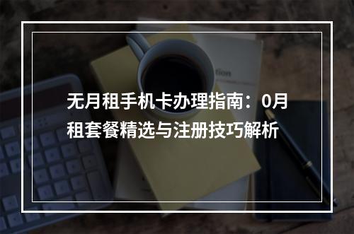 无月租手机卡办理指南：0月租套餐精选与注册技巧解析
