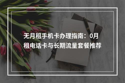 无月租手机卡办理指南：0月租电话卡与长期流量套餐推荐