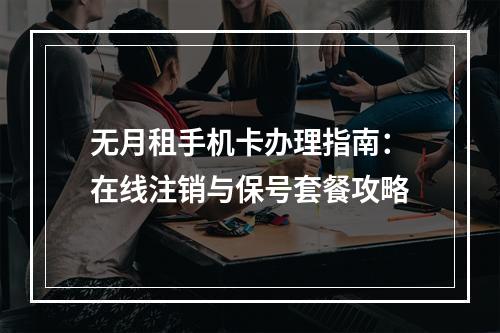 无月租手机卡办理指南：在线注销与保号套餐攻略