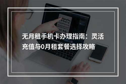 无月租手机卡办理指南：灵活充值与0月租套餐选择攻略
