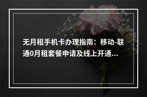 无月租手机卡办理指南：移动-联通0月租套餐申请及线上开通流程