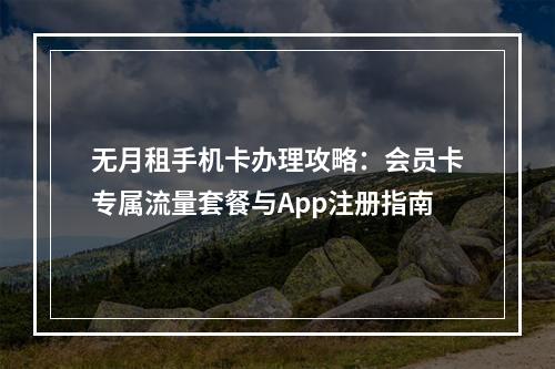 无月租手机卡办理攻略：会员卡专属流量套餐与App注册指南