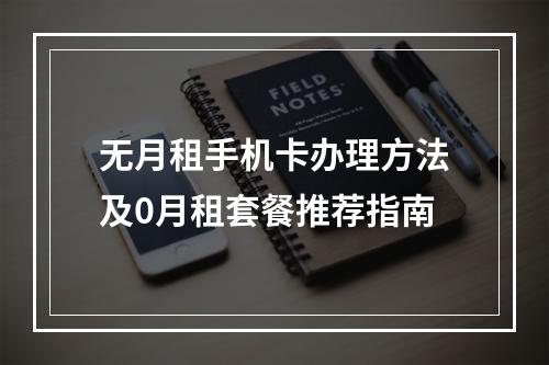 无月租手机卡办理方法及0月租套餐推荐指南