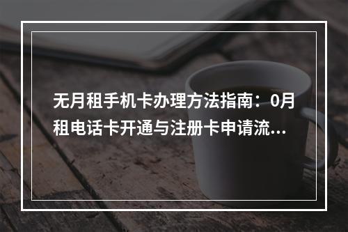 无月租手机卡办理方法指南：0月租电话卡开通与注册卡申请流程
