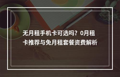 无月租手机卡可选吗？0月租卡推荐与免月租套餐资费解析