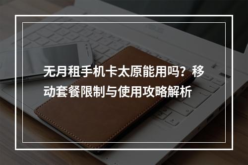 无月租手机卡太原能用吗？移动套餐限制与使用攻略解析