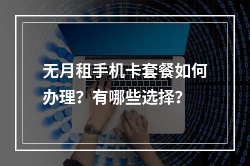 无月租手机卡套餐如何办理？有哪些选择？