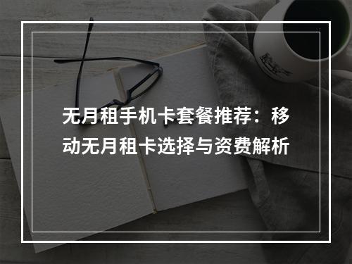 无月租手机卡套餐推荐：移动无月租卡选择与资费解析