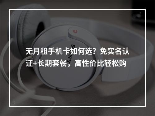无月租手机卡如何选？免实名认证+长期套餐，高性价比轻松购