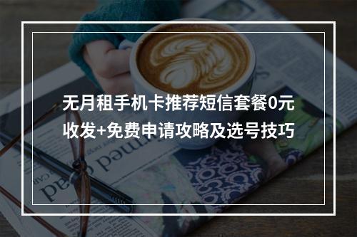 无月租手机卡推荐短信套餐0元收发+免费申请攻略及选号技巧