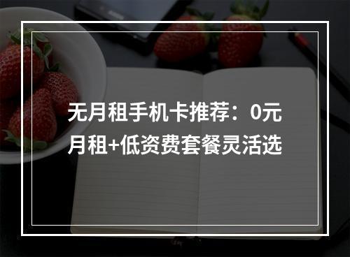 无月租手机卡推荐：0元月租+低资费套餐灵活选