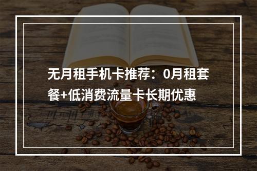 无月租手机卡推荐：0月租套餐+低消费流量卡长期优惠