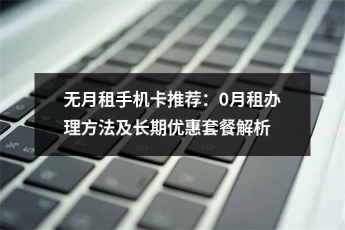 无月租手机卡推荐：0月租办理方法及长期优惠套餐解析