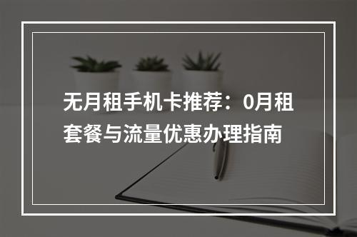 无月租手机卡推荐：0月租套餐与流量优惠办理指南