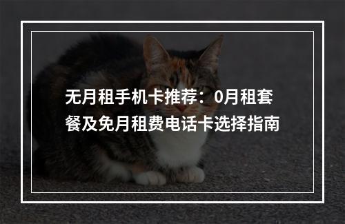 无月租手机卡推荐：0月租套餐及免月租费电话卡选择指南