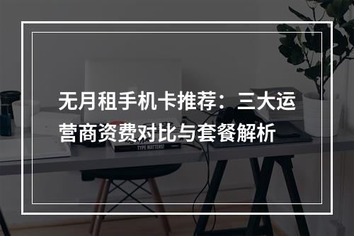 无月租手机卡推荐：三大运营商资费对比与套餐解析
