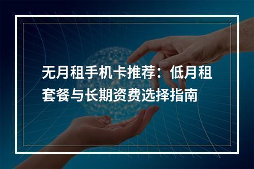 无月租手机卡推荐：低月租套餐与长期资费选择指南