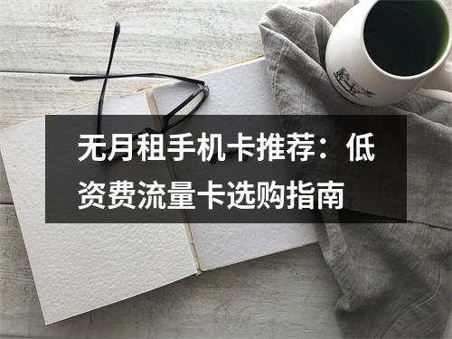 无月租手机卡推荐：低资费流量卡选购指南