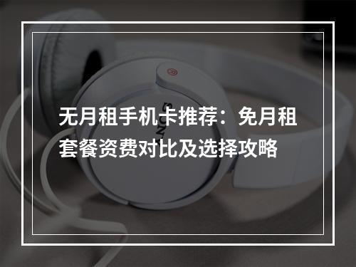 无月租手机卡推荐：免月租套餐资费对比及选择攻略