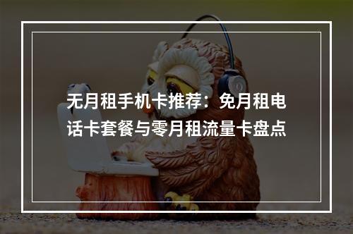 无月租手机卡推荐：免月租电话卡套餐与零月租流量卡盘点