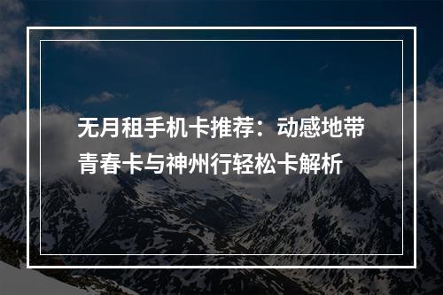 无月租手机卡推荐：动感地带青春卡与神州行轻松卡解析