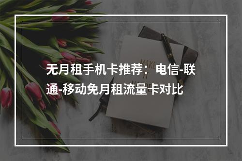 无月租手机卡推荐：电信-联通-移动免月租流量卡对比