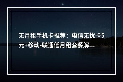 无月租手机卡推荐：电信无忧卡5元+移动-联通低月租套餐解析