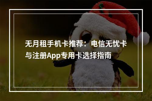 无月租手机卡推荐：电信无忧卡与注册App专用卡选择指南