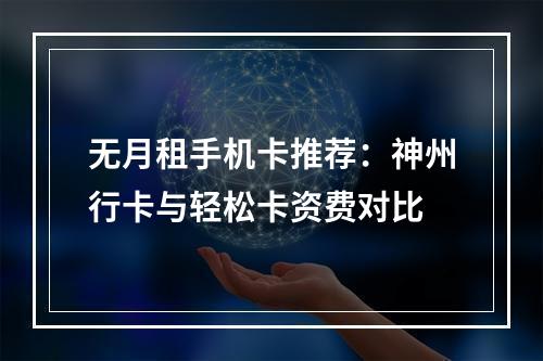 无月租手机卡推荐：神州行卡与轻松卡资费对比