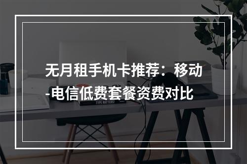 无月租手机卡推荐：移动-电信低费套餐资费对比