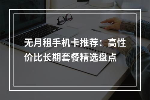 无月租手机卡推荐：高性价比长期套餐精选盘点