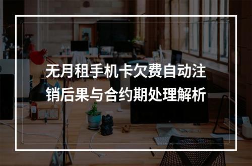 无月租手机卡欠费自动注销后果与合约期处理解析