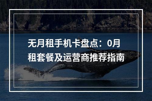 无月租手机卡盘点：0月租套餐及运营商推荐指南