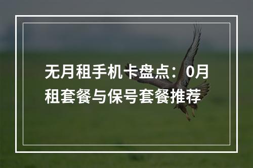 无月租手机卡盘点：0月租套餐与保号套餐推荐