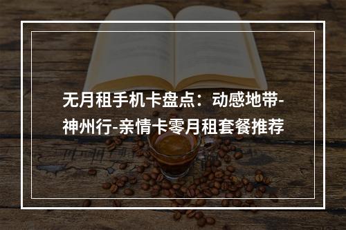 无月租手机卡盘点：动感地带-神州行-亲情卡零月租套餐推荐