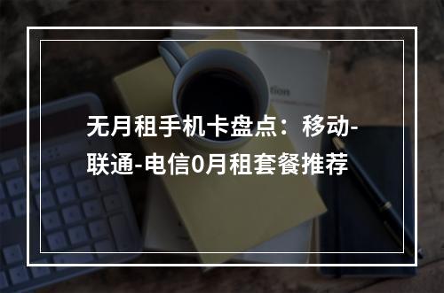 无月租手机卡盘点：移动-联通-电信0月租套餐推荐