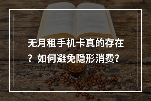无月租手机卡真的存在？如何避免隐形消费？