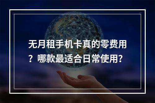 无月租手机卡真的零费用？哪款最适合日常使用？