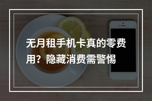无月租手机卡真的零费用？隐藏消费需警惕