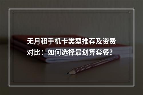 无月租手机卡类型推荐及资费对比：如何选择最划算套餐？