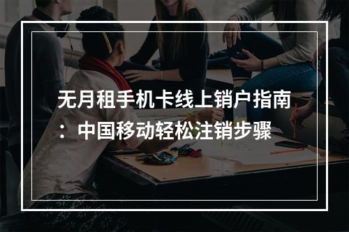 无月租手机卡线上销户指南：中国移动轻松注销步骤