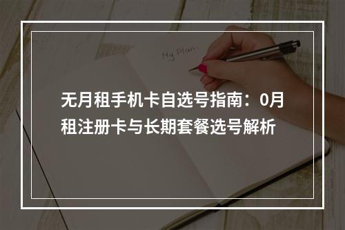 无月租手机卡自选号指南：0月租注册卡与长期套餐选号解析