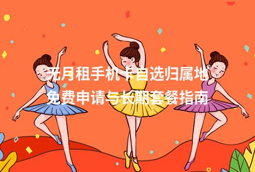 无月租手机卡自选归属地免费申请与长期套餐指南